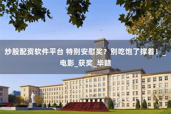 炒股配资软件平台 特别安慰奖？别吃饱了撑着！_电影_获奖_毕赣