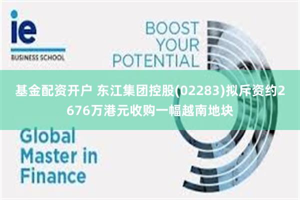 基金配资开户 东江集团控股(02283)拟斥资约2676万港元收购一幅越南地块