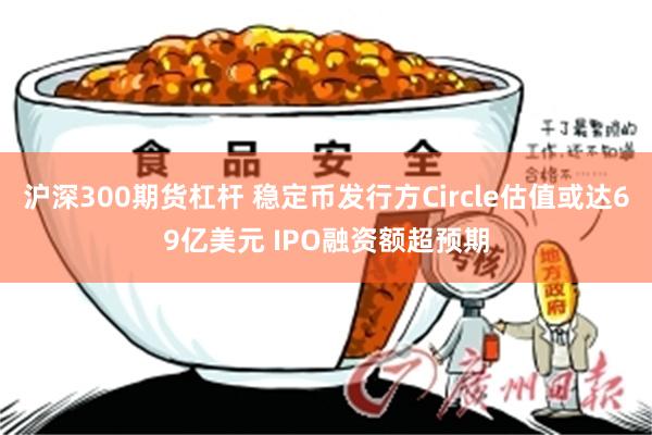 沪深300期货杠杆 稳定币发行方Circle估值或达69亿美元 IPO融资额超预期