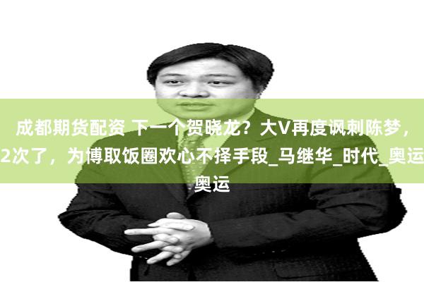 成都期货配资 下一个贺晓龙？大V再度讽刺陈梦，2次了，为博取饭圈欢心不择手段_马继华_时代_奥运