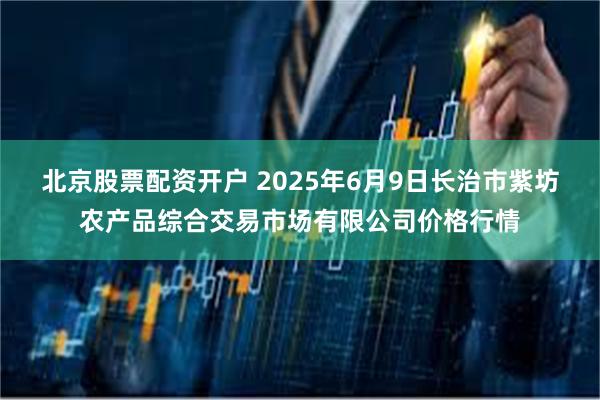 北京股票配资开户 2025年6月9日长治市紫坊农产品综合交易市场有限公司价格行情