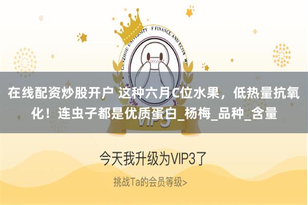 在线配资炒股开户 这种六月C位水果，低热量抗氧化！连虫子都是优质蛋白_杨梅_品种_含量