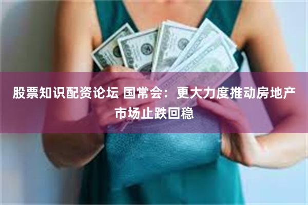 股票知识配资论坛 国常会：更大力度推动房地产市场止跌回稳