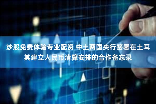 炒股免费体验专业配资 中土两国央行签署在土耳其建立人民币清算安排的合作备忘录