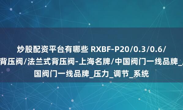 炒股配资平台有哪些 RXBF-P20/0.3/0.6/1.0/UPVC丝扣背压阀/法兰式背压阀-上海名牌/中国阀门一线品牌_压力_调节_系统