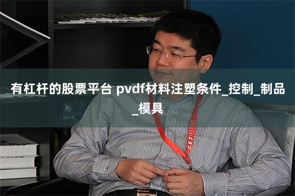 有杠杆的股票平台 pvdf材料注塑条件_控制_制品_模具