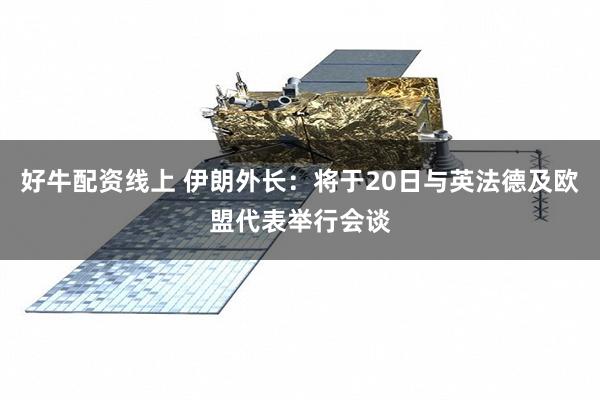 好牛配资线上 伊朗外长：将于20日与英法德及欧盟代表举行会谈