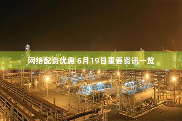 网络配资优惠 6月19日重要资讯一览
