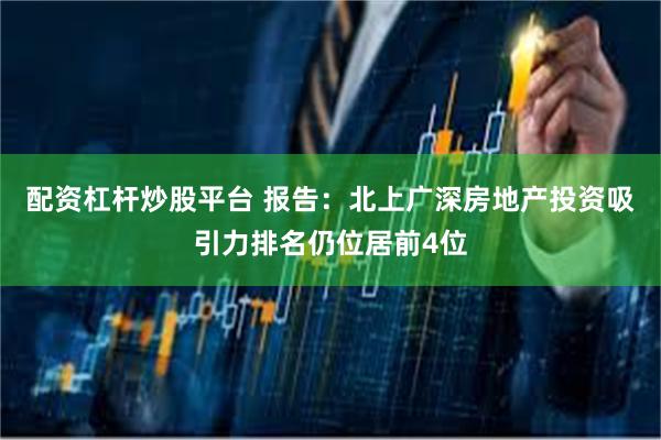 配资杠杆炒股平台 报告：北上广深房地产投资吸引力排名仍位居前4位