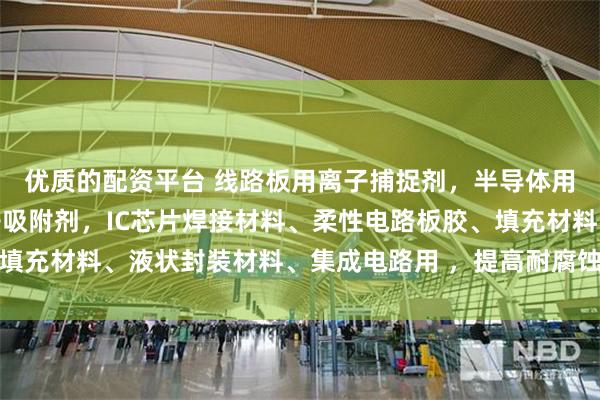 优质的配资平台 线路板用离子捕捉剂，半导体用涂料钠氯溴铜阴阳离子吸附剂，IC芯片焊接材料、柔性电路板胶、填充材料、液状封装材料、集成电路用 ，提高耐腐蚀性能_技术_可靠性