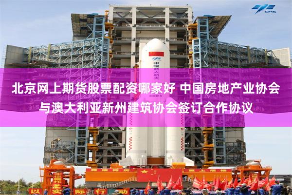 北京网上期货股票配资哪家好 中国房地产业协会与澳大利亚新州建筑协会签订合作协议