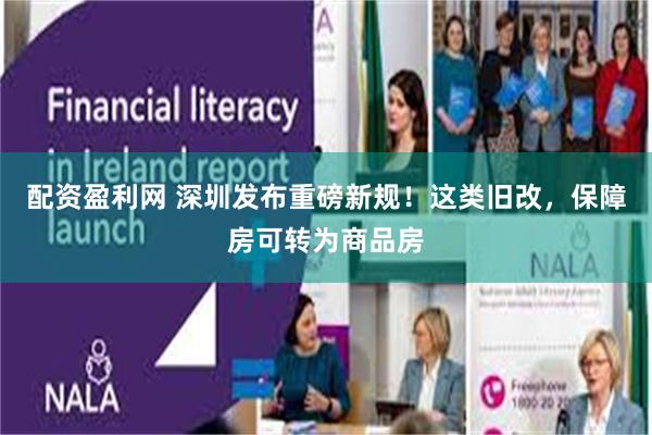 配资盈利网 深圳发布重磅新规！这类旧改，保障房可转为商品房