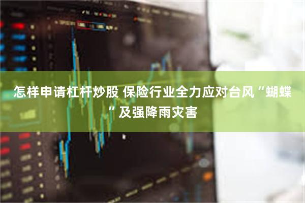 怎样申请杠杆炒股 保险行业全力应对台风“蝴蝶”及强降雨灾害