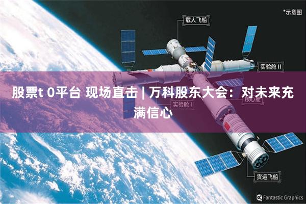 股票t 0平台 现场直击 | 万科股东大会：对未来充满信心
