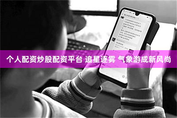 个人配资炒股配资平台 追星逐雾 气象游成新风尚