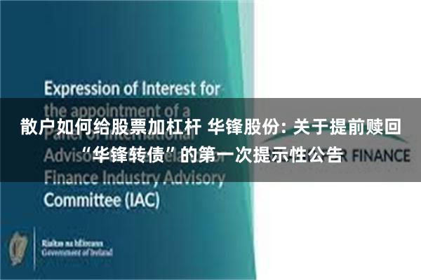散户如何给股票加杠杆 华锋股份: 关于提前赎回“华锋转债”的第一次提示性公告