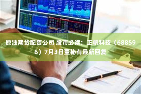 原油期货配资公司 股市必读：正帆科技（688596）7月3日董秘有最新回复
