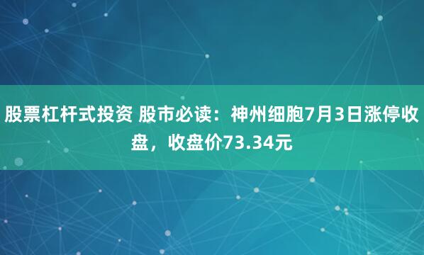股票杠杆式投资 股市必读：神州细胞7月3日涨停收盘，收盘价73.34元