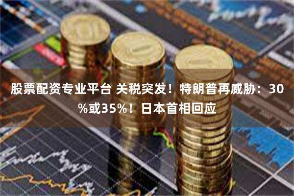 股票配资专业平台 关税突发！特朗普再威胁：30%或35%！日本首相回应
