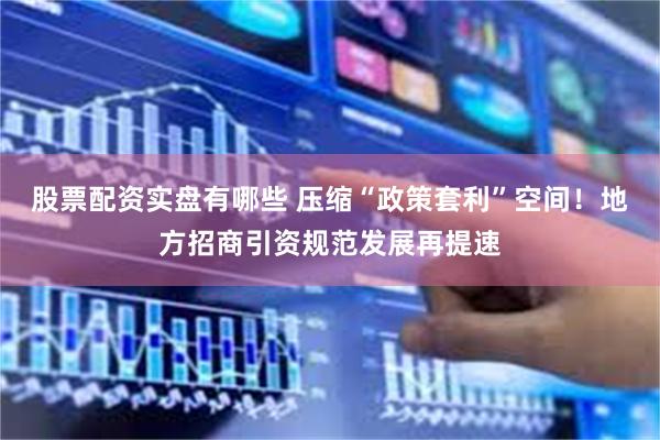 股票配资实盘有哪些 压缩“政策套利”空间！地方招商引资规范发展再提速
